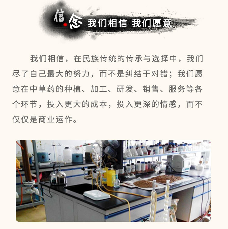 我们相信，在民族传统的传承与选择中，我们尽了自己最大的努力，而不是纠结于对错;我们愿意在中草药的种植、加工、研发、销售、服务等各个环节，投入更大的成本，投入更深的情感，而不仅仅是商业运作。